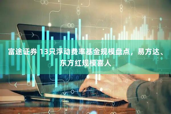 富途证券 13只浮动费率基金规模盘点，易方达、东方红规模喜人