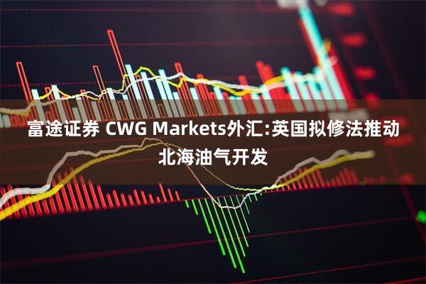 富途证券 CWG Markets外汇:英国拟修法推动北海油气开发