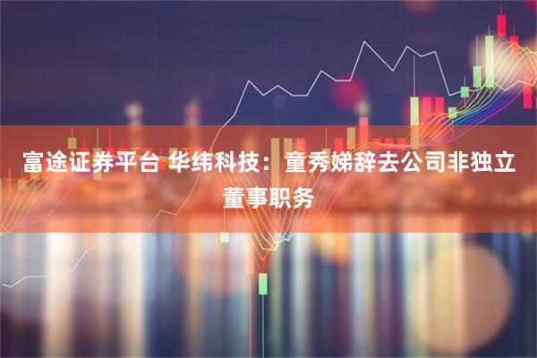 富途证券平台 华纬科技：童秀娣辞去公司非独立董事职务