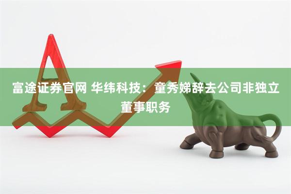 富途证券官网 华纬科技：童秀娣辞去公司非独立董事职务