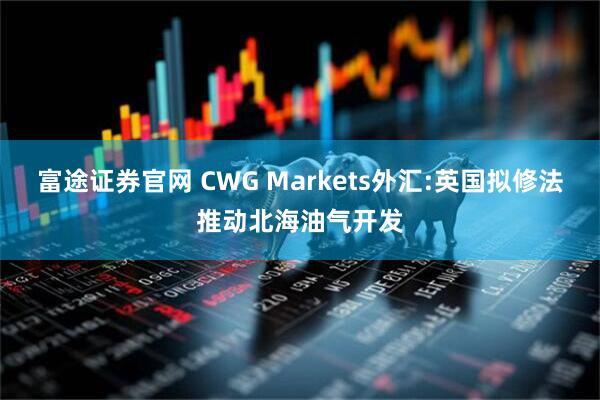 富途证券官网 CWG Markets外汇:英国拟修法推动北海油气开发