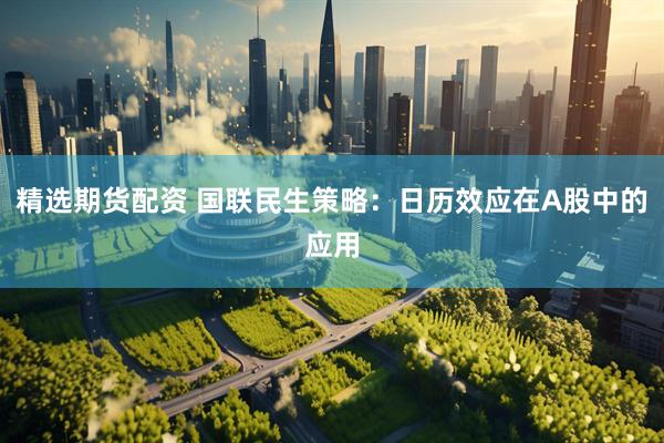 精选期货配资 国联民生策略：日历效应在A股中的应用