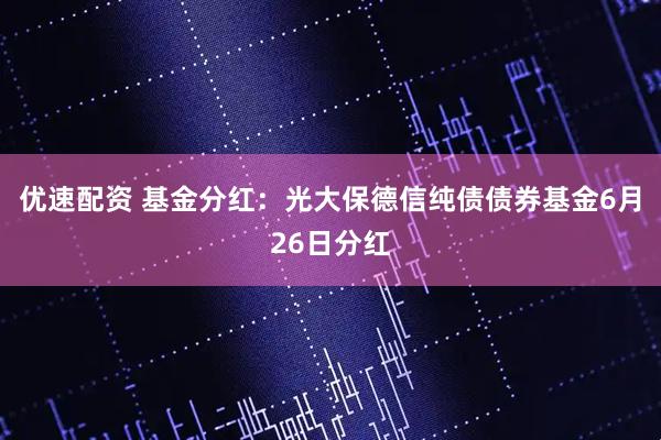 优速配资 基金分红：光大保德信纯债债券基金6月26日分红