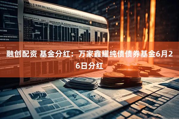 融创配资 基金分红：万家鑫耀纯债债券基金6月26日分红