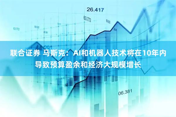联合证券 马斯克：AI和机器人技术将在10年内导致预算盈余和经济大规模增长