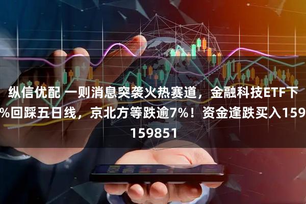 纵信优配 一则消息突袭火热赛道，金融科技ETF下挫2%回踩五日线，京北方等跌逾7%！资金逢跌买入159851