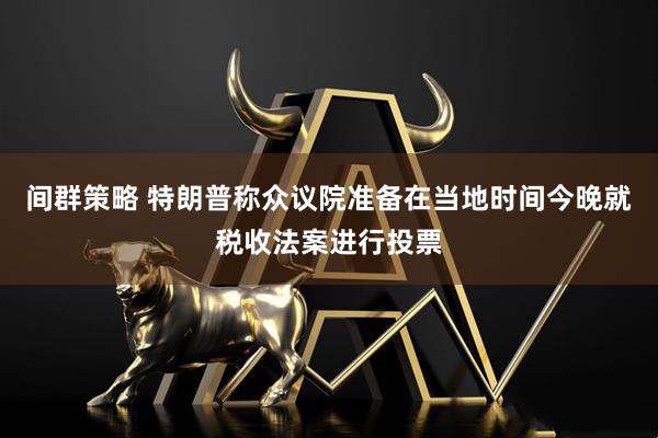 间群策略 特朗普称众议院准备在当地时间今晚就税收法案进行投票