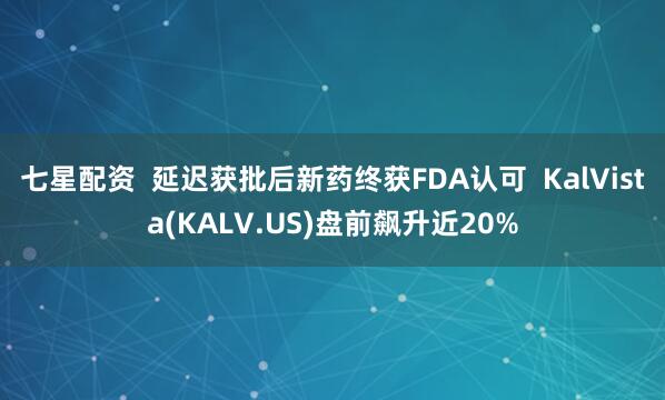七星配资  延迟获批后新药终获FDA认可  KalVista(KALV.US)盘前飙升近20%