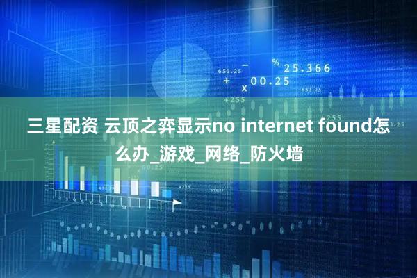 三星配资 云顶之弈显示no internet found怎么办_游戏_网络_防火墙
