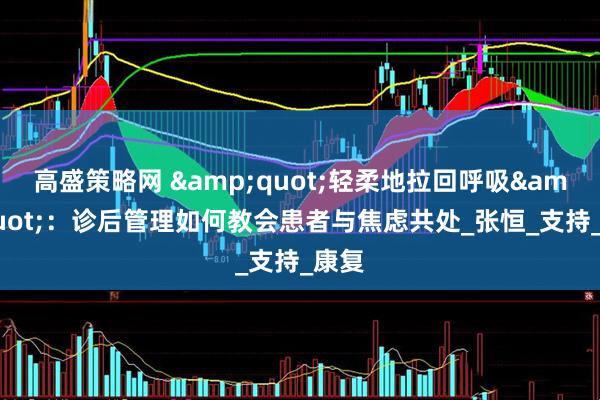 高盛策略网 &quot;轻柔地拉回呼吸&quot;：诊后管理如何教会患者与焦虑共处_张恒_支持_康复