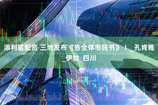 添利富配资 三地发布《告全体市民书》 ！_孔肯雅_伊蚊_四川