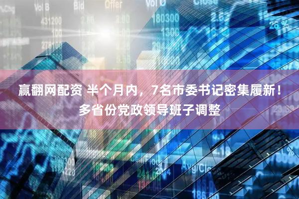 赢翻网配资 半个月内，7名市委书记密集履新！多省份党政领导班子调整
