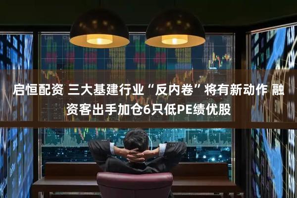 启恒配资 三大基建行业“反内卷”将有新动作 融资客出手加仓6只低PE绩优股