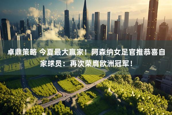 卓鼎策略 今夏最大赢家！阿森纳女足官推恭喜自家球员：再次荣膺欧洲冠军！