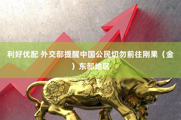 利好优配 外交部提醒中国公民切勿前往刚果（金）东部地区