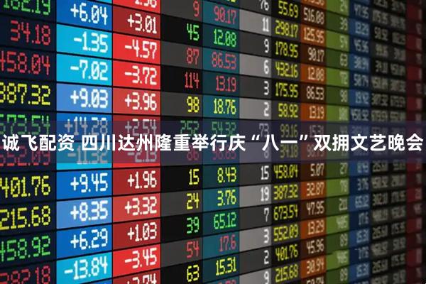 诚飞配资 四川达州隆重举行庆“八一”双拥文艺晚会