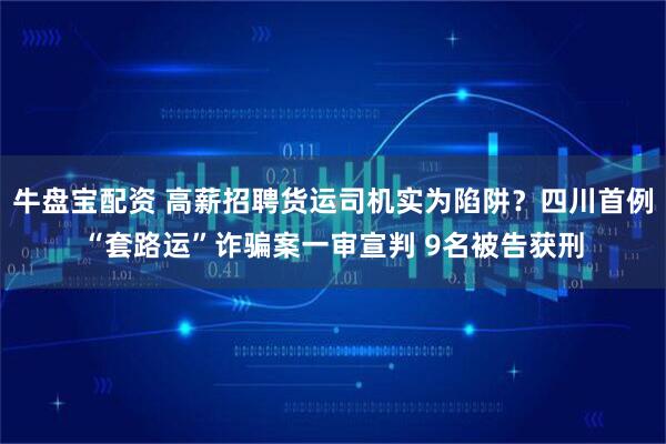 牛盘宝配资 高薪招聘货运司机实为陷阱？四川首例“套路运”诈骗案一审宣判 9名被告获刑