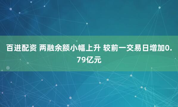 百进配资 两融余额小幅上升 较前一交易日增加0.79亿元