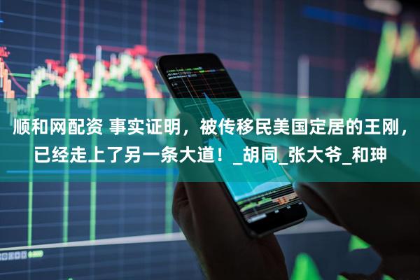 顺和网配资 事实证明，被传移民美国定居的王刚，已经走上了另一条大道！_胡同_张大爷_和珅