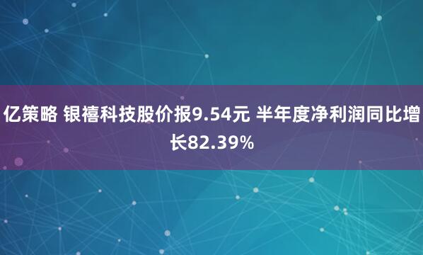 亿策略 银禧科技股价报9.54元 半年度净利润同比增长82.39%