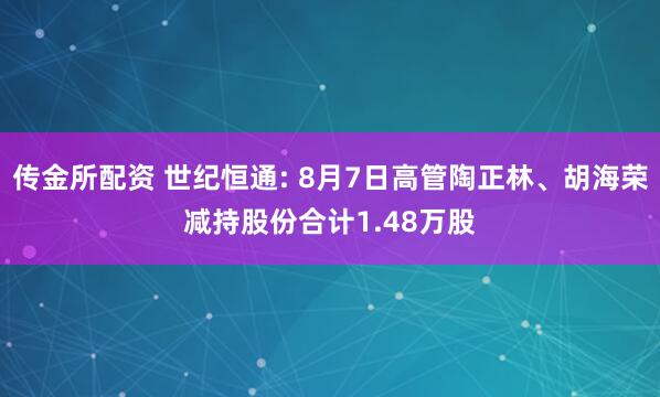 传金所配资 世纪恒通: 8月7日高管陶正林、胡海荣减持股份合计1.48万股