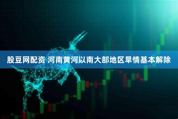 股豆网配资 河南黄河以南大部地区旱情基本解除