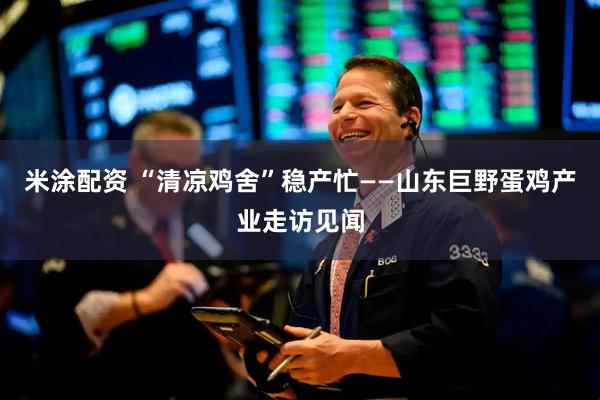 米涂配资 “清凉鸡舍”稳产忙——山东巨野蛋鸡产业走访见闻