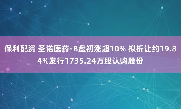 保利配资 圣诺医药-B盘初涨超10% 拟折让约19.84%发行1735.24万股认购股份