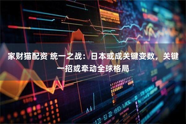 家财猫配资 统一之战：日本或成关键变数，关键一招或牵动全球格局