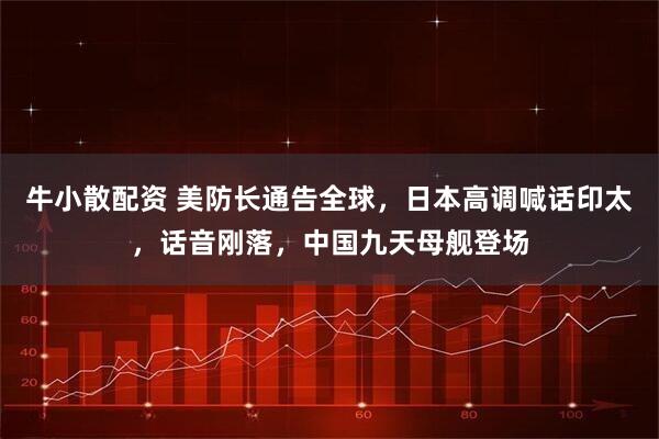 牛小散配资 美防长通告全球，日本高调喊话印太，话音刚落，中国九天母舰登场