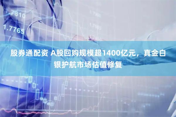股券通配资 A股回购规模超1400亿元，真金白银护航市场估值修复