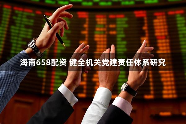 海南658配资 健全机关党建责任体系研究