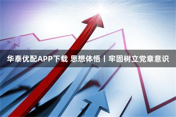 华泰优配APP下载 思想体悟丨牢固树立党章意识