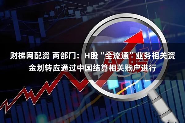财梯网配资 两部门：H股“全流通”业务相关资金划转应通过中国结算相关账户进行