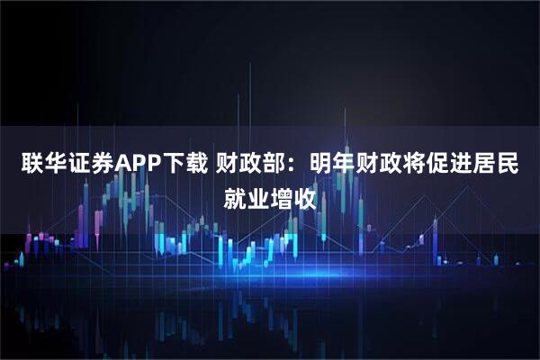 联华证券APP下载 财政部：明年财政将促进居民就业增收