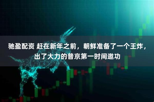 驰盈配资 赶在新年之前，朝鲜准备了一个王炸，出了大力的普京第一时间邀功