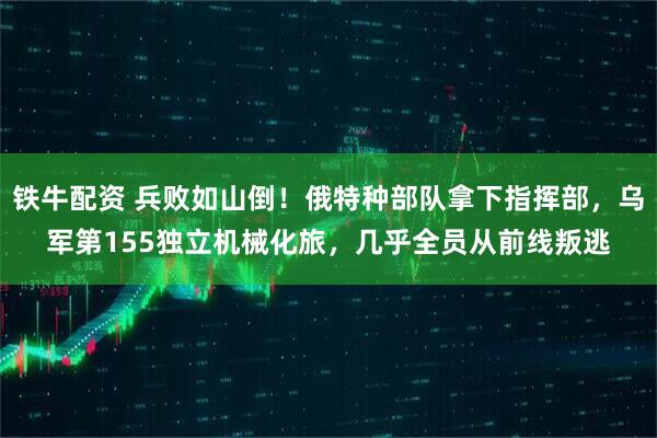 铁牛配资 兵败如山倒！俄特种部队拿下指挥部，乌军第155独立机械化旅，几乎全员从前线叛逃