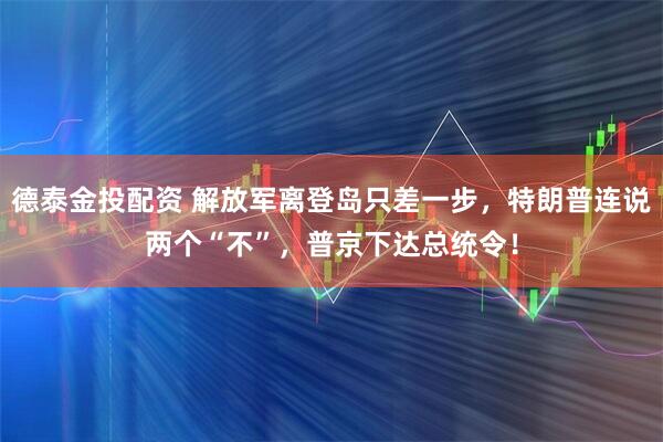 德泰金投配资 解放军离登岛只差一步，特朗普连说两个“不”，普京下达总统令！