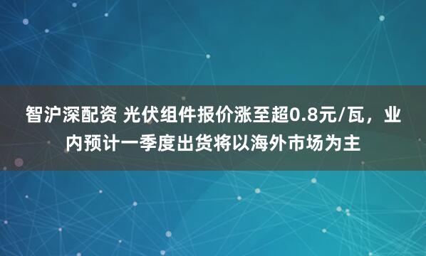 智沪深配资 光伏组件报价涨至超0.8元/瓦，业内预计一季度出货将以海外市场为主