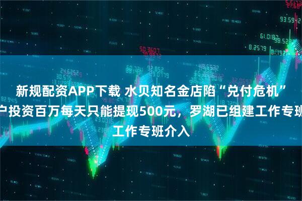 新规配资APP下载 水贝知名金店陷“兑付危机”：用户投资百万每天只能提现500元，罗湖已组建工作专班介入