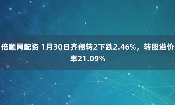 倍顺网配资 1月30日齐翔转2下跌2.46%，转股溢价率21.09%