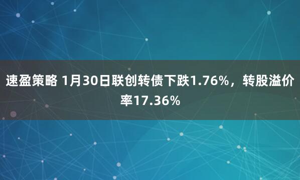 速盈策略 1月30日联创转债下跌1.76%，转股溢价率17.36%