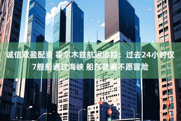 诚信双盈配资 霍尔木兹航运追踪：过去24小时仅7艘船通过海峡 船东普遍不愿冒险