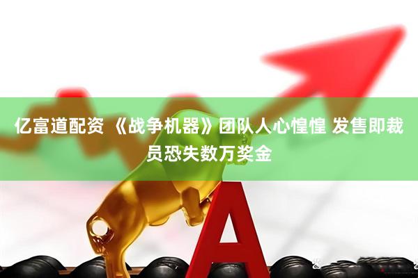 亿富道配资 《战争机器》团队人心惶惶 发售即裁员恐失数万奖金